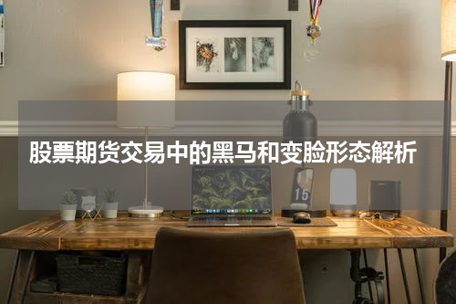 股票期货交易中的黑马和变脸形态解析