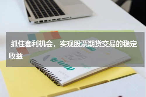 抓住套利机会,实现股票期货交易的稳定收益