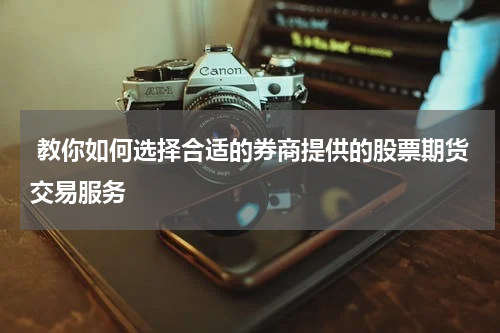 教你如何选择合适的券商提供的股票期货交易服务