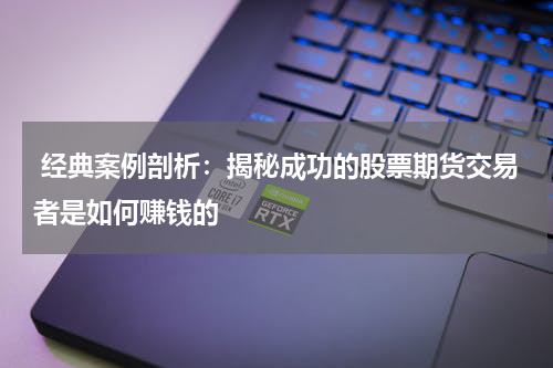 经典案例剖析:揭秘成功的股票期货交易者是如何赚钱的