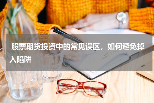 股票期货投资中的常见误区,如何避免掉入陷阱