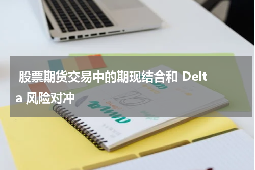  股票期货交易中的期现结合和 Delta 风险对冲
