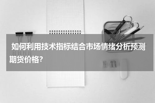  如何利用技术指标结合市场情绪分析预测期货价格？