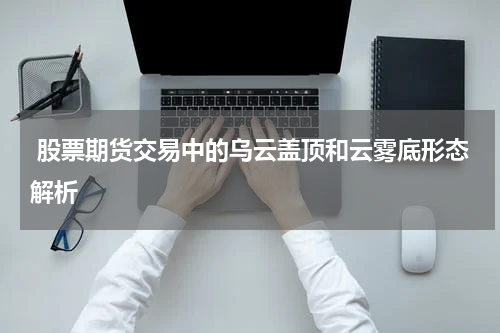 股票期货交易中的乌云盖顶和云雾底形态解析