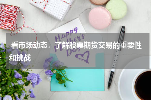 看市场动态,了解股票期货交易的重要性和挑战