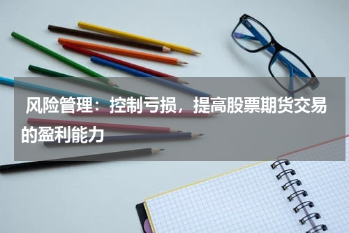 风险管理:控制亏损,提高股票期货交易的盈利能力