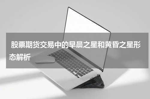 股票期货交易中的早晨之星和黄昏之星形态解析