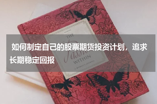 如何制定自己的股票期货投资计划,追求长期稳定回报