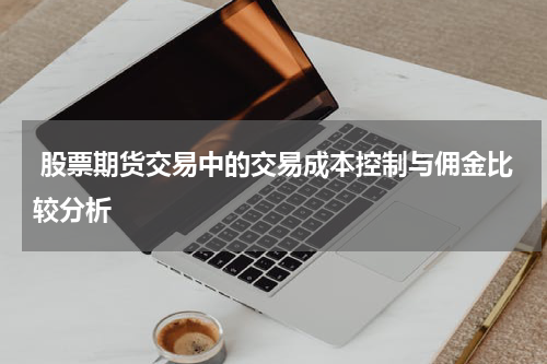 股票期货交易中的交易成本控制与佣金比较分析