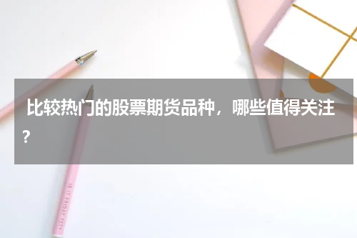 比较热门的股票期货品种,哪些值得关注?