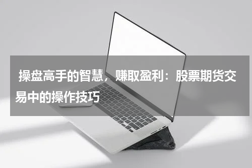 操盘高手的智慧,赚取盈利:股票期货交易中的操作技巧