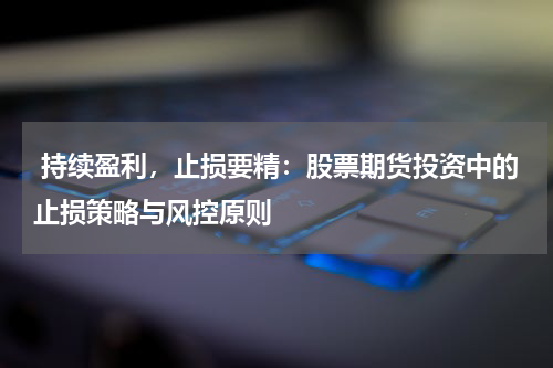 持续盈利,止损要精:股票期货投资中的止损策略与风控原则