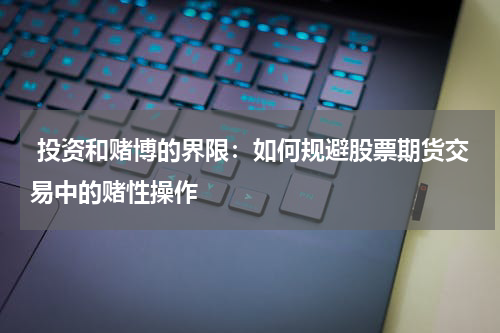 投资和赌博的界限:如何规避股票期货交易中的赌性操作