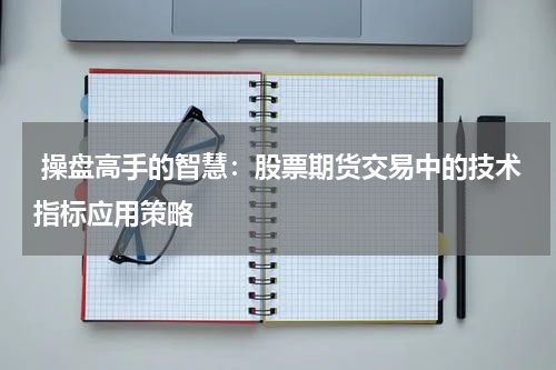 操盘高手的智慧:股票期货交易中的技术指标应用策略