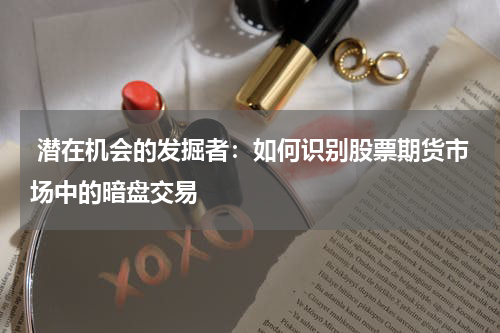 潜在机会的发掘者:如何识别股票期货市场中的暗盘交易
