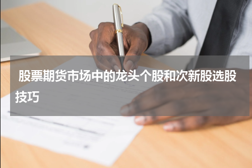 股票期货市场中的龙头个股和次新股选股技巧