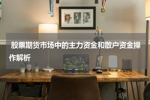 股票期货市场中的主力资金和散户资金操作解析