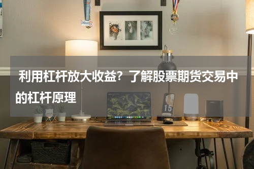 利用杠杆放大收益?了解股票期货交易中的杠杆原理