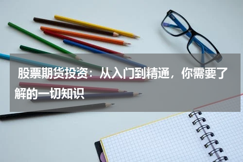 股票期货投资:从入门到精通,你需要了解的一切知识