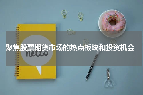 聚焦股票期货市场的热点板块和投资机会