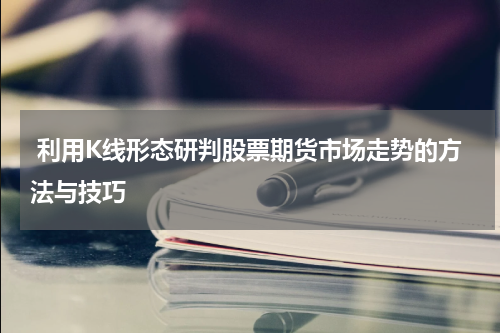 利用K线形态研判股票期货市场走势的方法与技巧