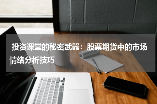 投资课堂的秘密武器:股票期货中的市场情绪分析技巧