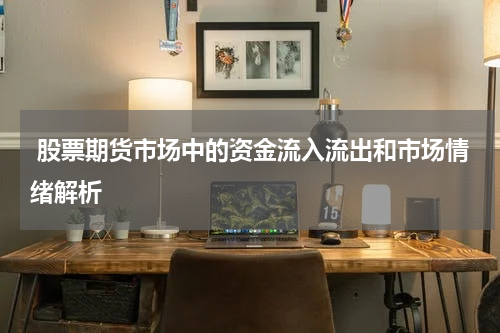 股票期货市场中的资金流入流出和市场情绪解析