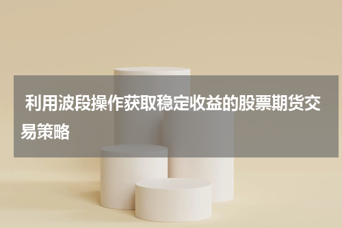 利用波段操作获取稳定收益的股票期货交易策略