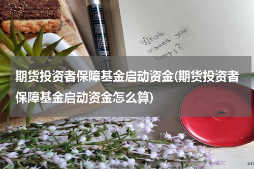 期货投资者保障基金启动资金(期货投资者保障基金启动资金怎么算)