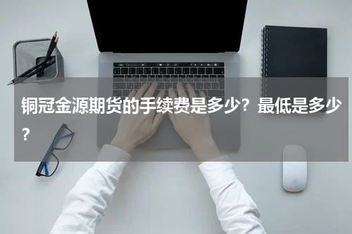 铜冠金源期货的手续费是多少？最低是多少？
