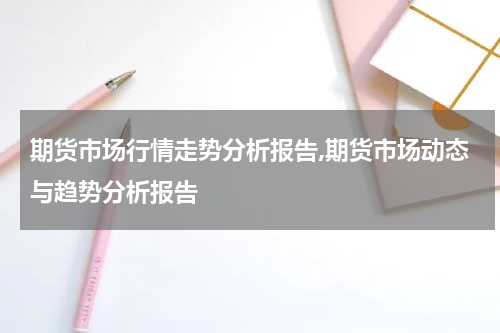 期货市场行情走势分析报告,期货市场动态与趋势分析报告
