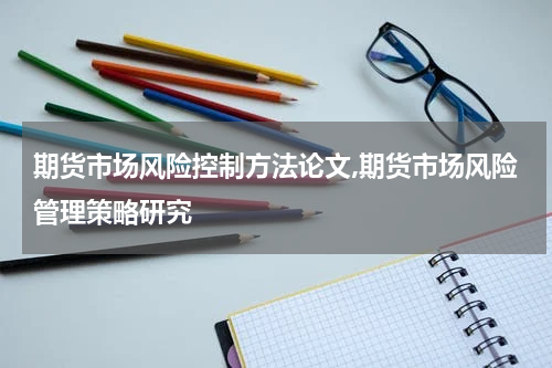 期货市场风险控制方法论文,期货市场风险管理策略研究