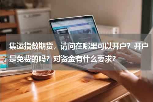 集运指数期货，请问在哪里可以开户？开户是免费的吗？对资金有什么要求？