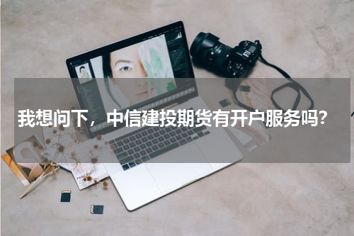我想问下，中信建投期货有开户服务吗？