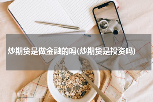 炒期货是做金融的吗(炒期货是投资吗)