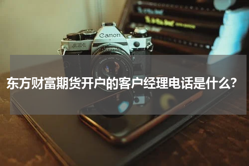 东方财富期货开户的客户经理电话是什么？