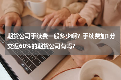 期货公司手续费一般多少啊？手续费加1分交返60%的期货公司有吗？