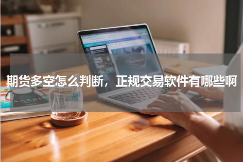 期货多空怎么判断，正规交易软件有哪些啊