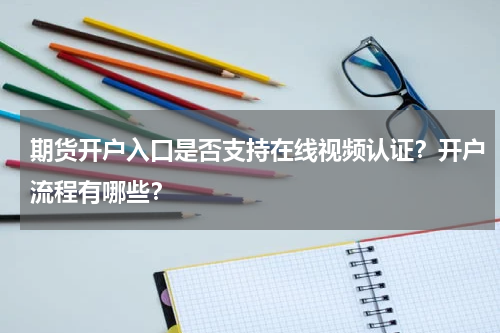 期货开户入口是否支持在线视频认证？开户流程有哪些？