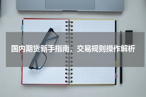 国内期货新手指南，交易规则操作解析