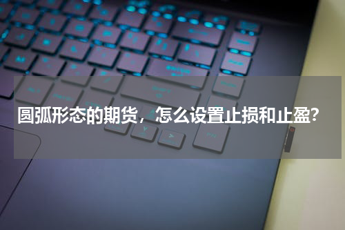 圆弧形态的期货，怎么设置止损和止盈？
