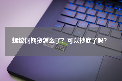 螺纹钢期货怎么了？可以抄底了吗？