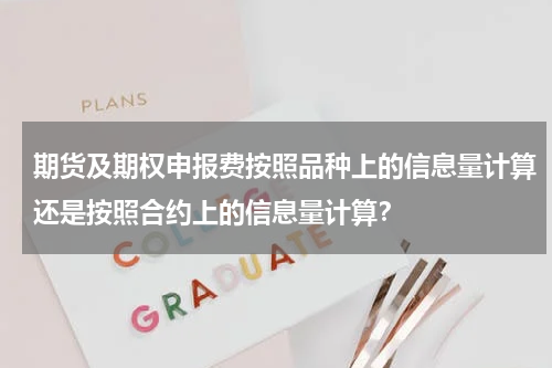 期货及期权申报费按照品种上的信息量计算还是按照合约上的信息量计算？