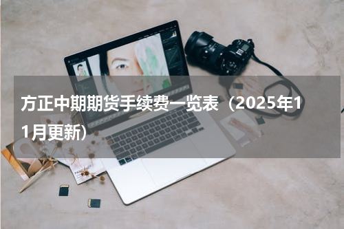 方正中期期货手续费一览表（2025年11月更新）
