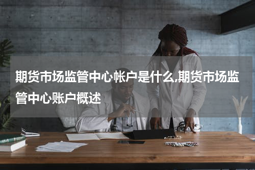 期货市场监管中心帐户是什么,期货市场监管中心账户概述