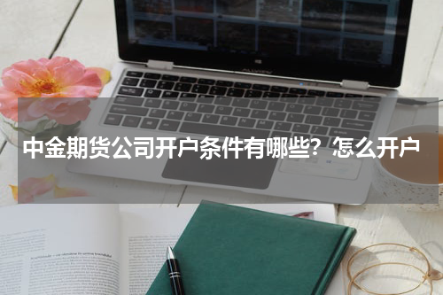 中金期货公司开户条件有哪些？怎么开户