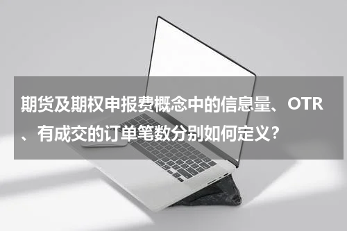 期货及期权申报费概念中的信息量、OTR、有成交的订单笔数分别如何定义？