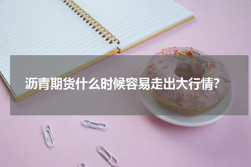 沥青期货什么时候容易走出大行情？