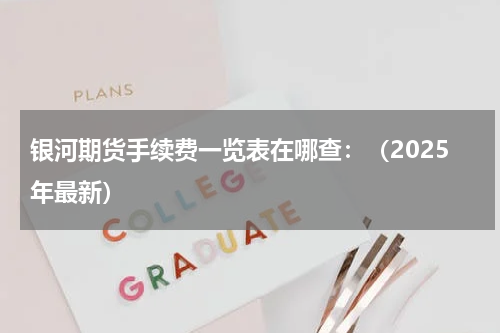 银河期货手续费一览表在哪查：（2025年最新）