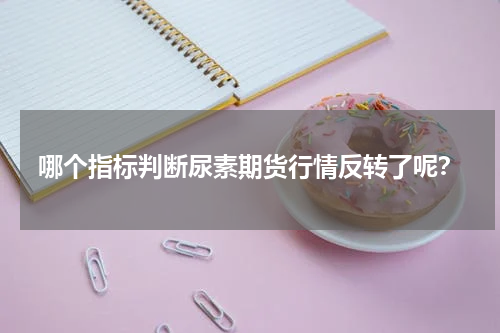 哪个指标判断尿素期货行情反转了呢？